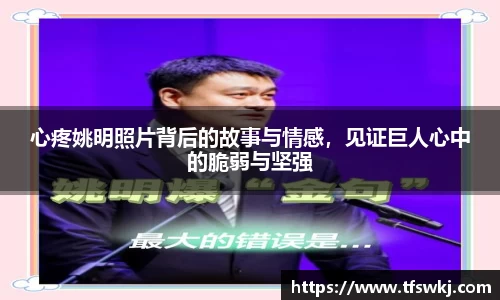 心疼姚明照片背后的故事与情感，见证巨人心中的脆弱与坚强