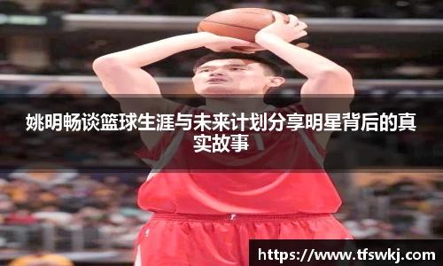 姚明畅谈篮球生涯与未来计划分享明星背后的真实故事