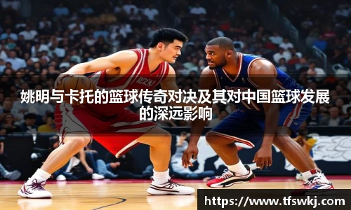 姚明与卡托的篮球传奇对决及其对中国篮球发展的深远影响