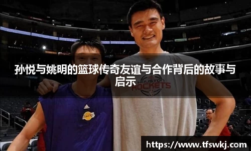 孙悦与姚明的篮球传奇友谊与合作背后的故事与启示