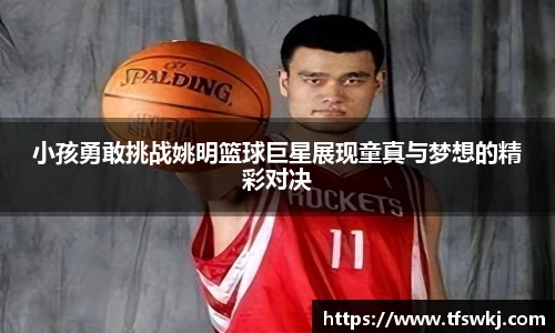 小孩勇敢挑战姚明篮球巨星展现童真与梦想的精彩对决
