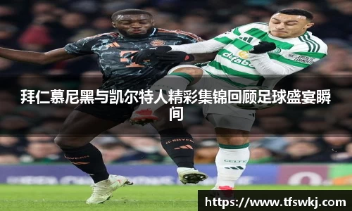 拜仁慕尼黑与凯尔特人精彩集锦回顾足球盛宴瞬间