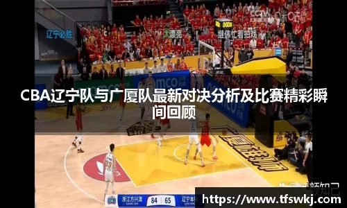 CBA辽宁队与广厦队最新对决分析及比赛精彩瞬间回顾