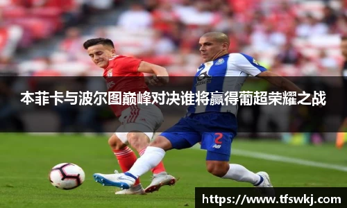 本菲卡与波尔图巅峰对决谁将赢得葡超荣耀之战