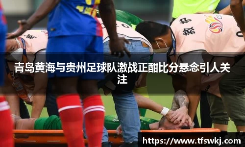 青岛黄海与贵州足球队激战正酣比分悬念引人关注