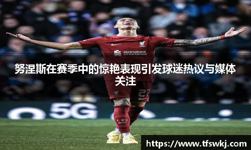 努涅斯在赛季中的惊艳表现引发球迷热议与媒体关注