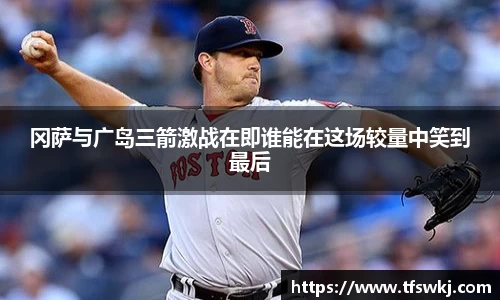 冈萨与广岛三箭激战在即谁能在这场较量中笑到最后