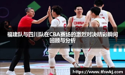 福建队与四川队在CBA赛场的激烈对决精彩瞬间回顾与分析