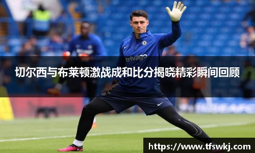 切尔西与布莱顿激战成和比分揭晓精彩瞬间回顾