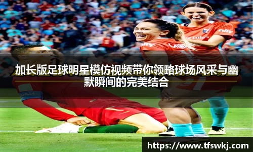 加长版足球明星模仿视频带你领略球场风采与幽默瞬间的完美结合