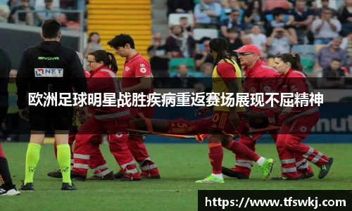 欧洲足球明星战胜疾病重返赛场展现不屈精神