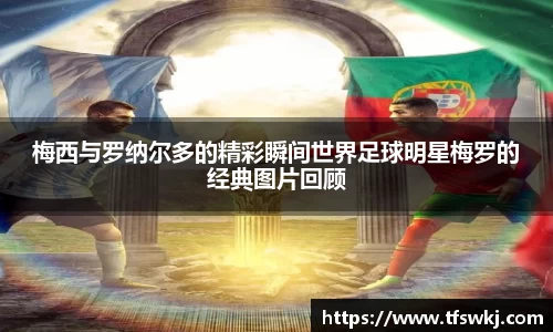 梅西与罗纳尔多的精彩瞬间世界足球明星梅罗的经典图片回顾
